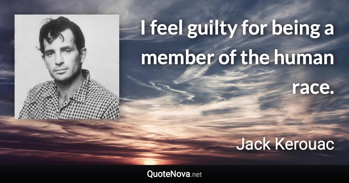 I feel guilty for being a member of the human race. - Jack Kerouac quote