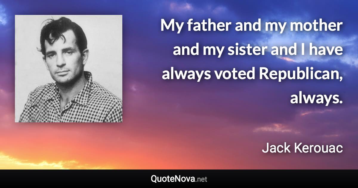 My father and my mother and my sister and I have always voted Republican, always. - Jack Kerouac quote