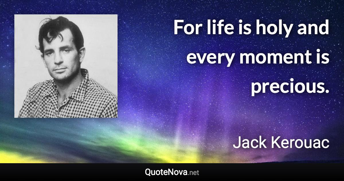 For life is holy and every moment is precious. - Jack Kerouac quote