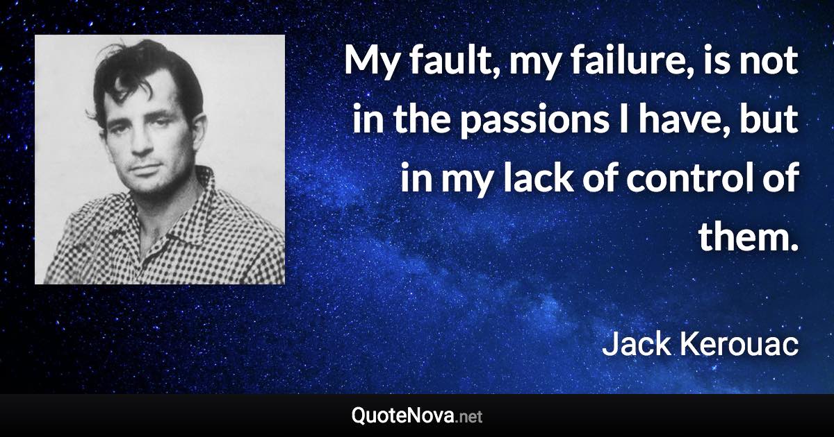 My fault, my failure, is not in the passions I have, but in my lack of control of them. - Jack Kerouac quote