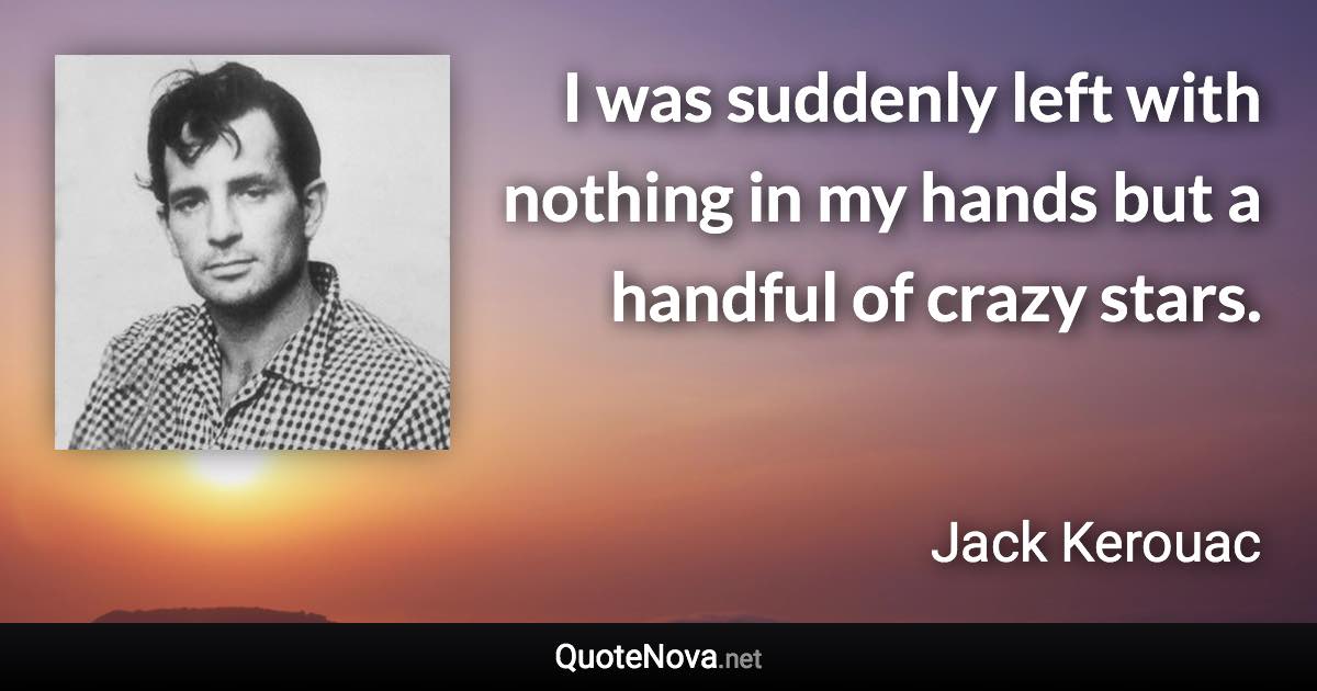 I was suddenly left with nothing in my hands but a handful of crazy stars. - Jack Kerouac quote