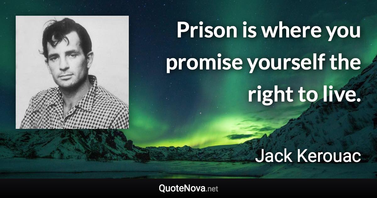 Prison is where you promise yourself the right to live. - Jack Kerouac quote