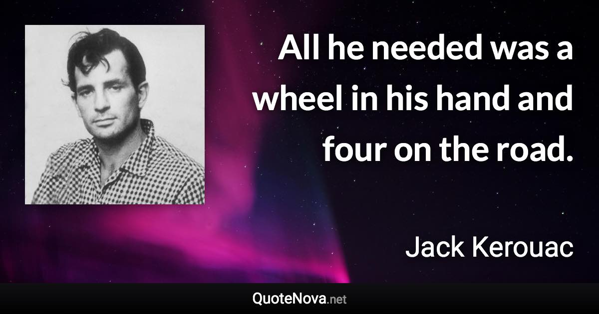 All he needed was a wheel in his hand and four on the road. - Jack Kerouac quote