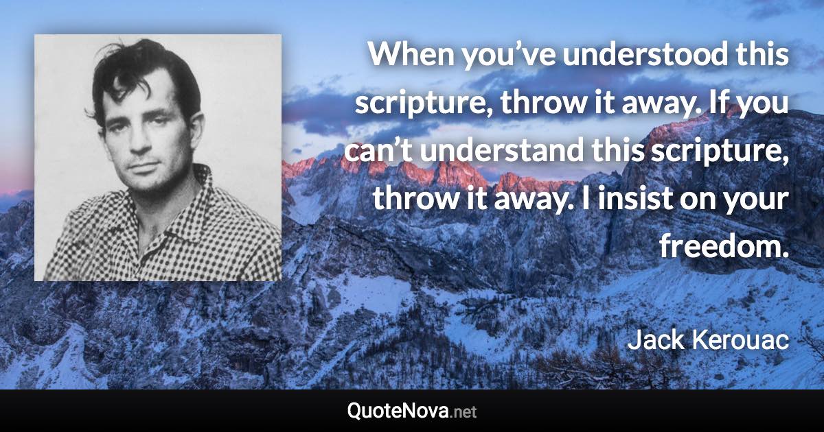 When you’ve understood this scripture, throw it away. If you can’t understand this scripture, throw it away. I insist on your freedom. - Jack Kerouac quote