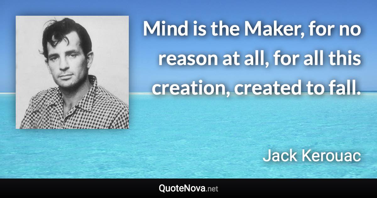 Mind is the Maker, for no reason at all, for all this creation, created to fall. - Jack Kerouac quote