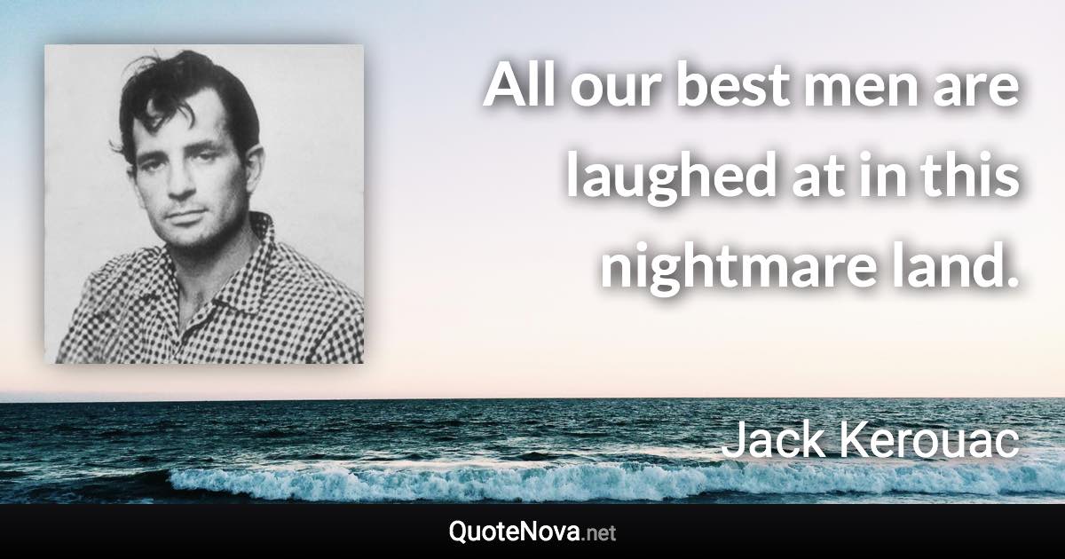 All our best men are laughed at in this nightmare land. - Jack Kerouac quote