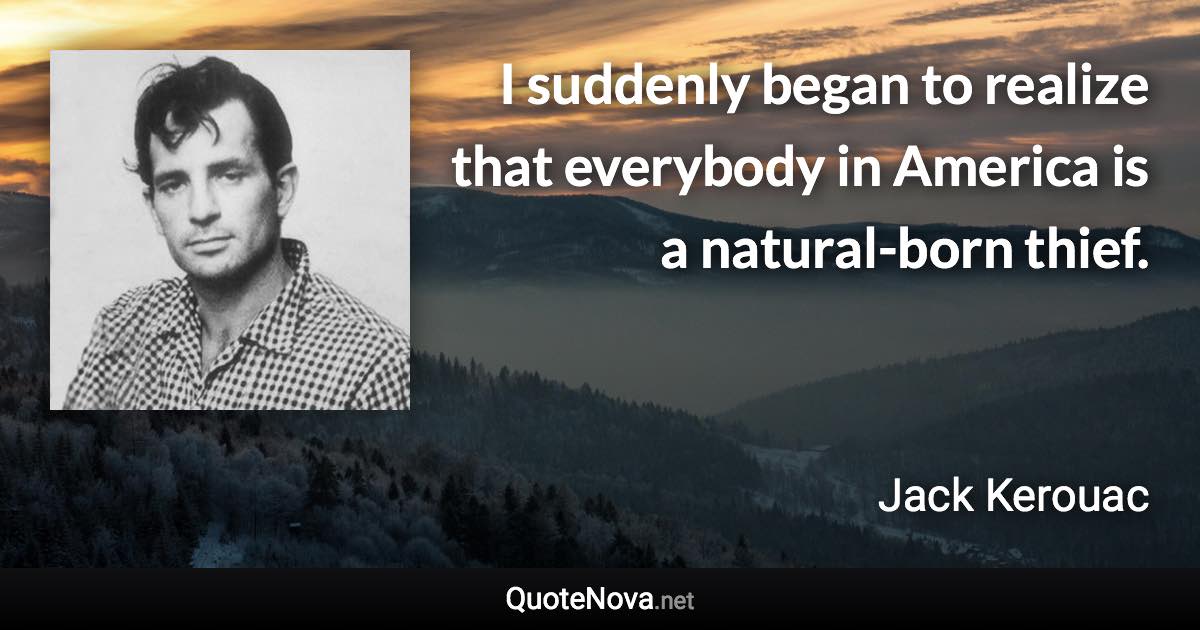 I suddenly began to realize that everybody in America is a natural-born thief. - Jack Kerouac quote