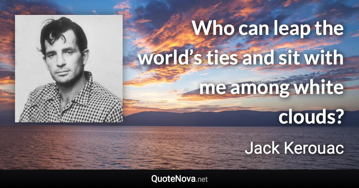 Who can leap the world’s ties and sit with me among white clouds? - Jack Kerouac quote