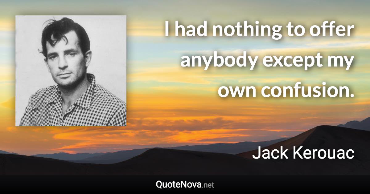 I had nothing to offer anybody except my own confusion. - Jack Kerouac quote