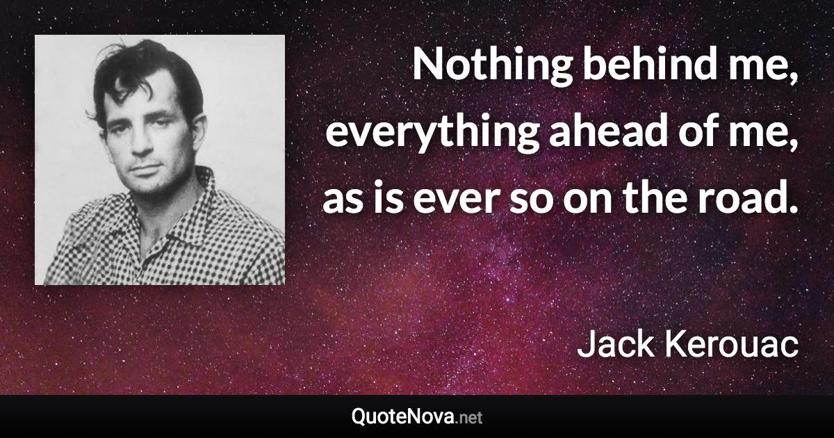 Nothing behind me, everything ahead of me, as is ever so on the road. - Jack Kerouac quote