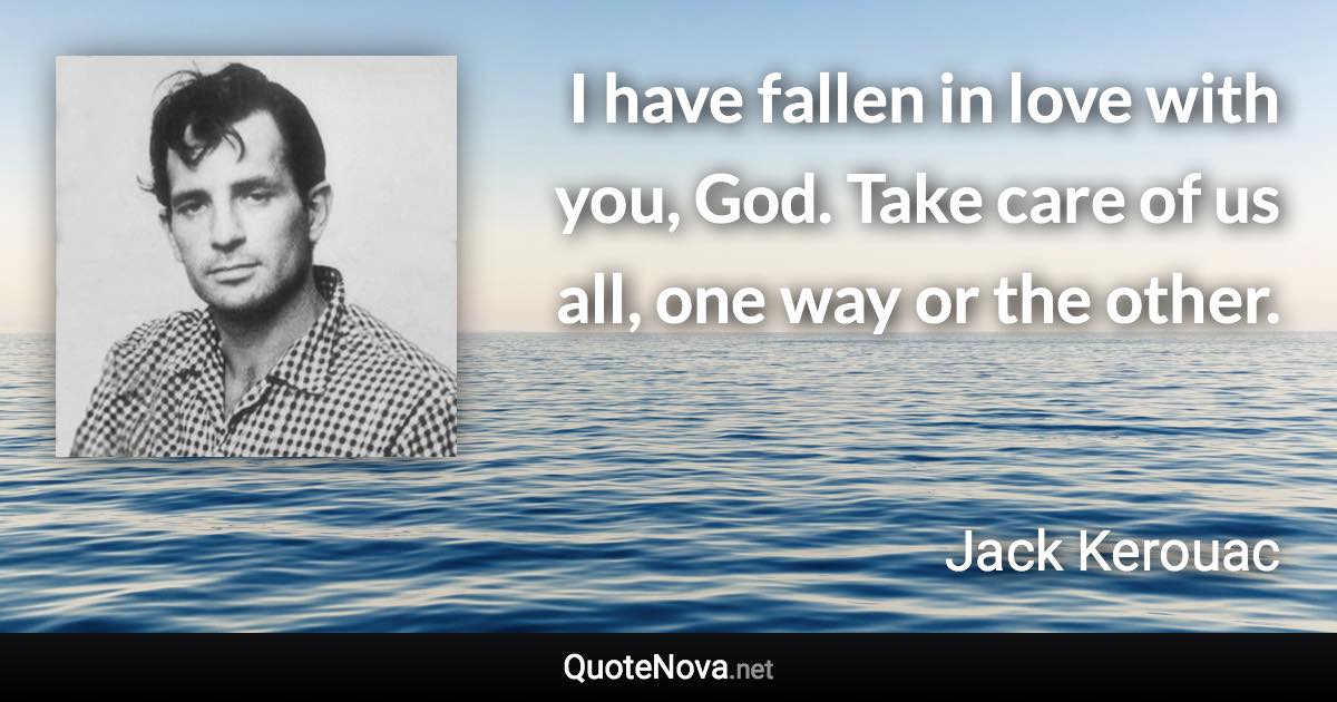 I have fallen in love with you, God. Take care of us all, one way or the other. - Jack Kerouac quote