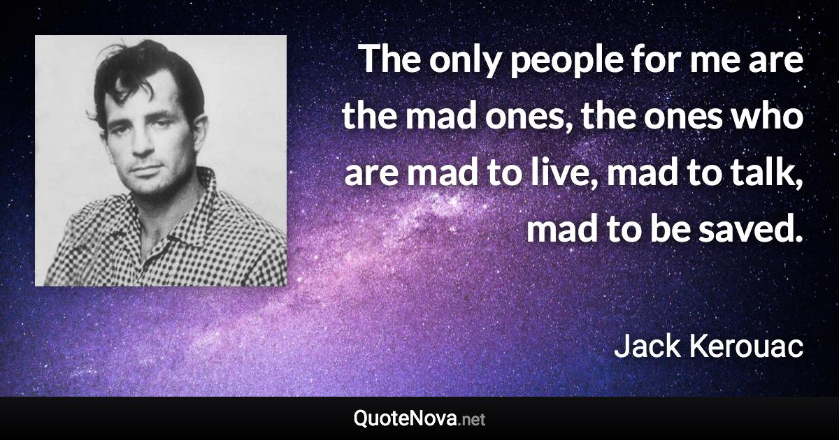 The only people for me are the mad ones, the ones who are mad to live, mad to talk, mad to be saved. - Jack Kerouac quote