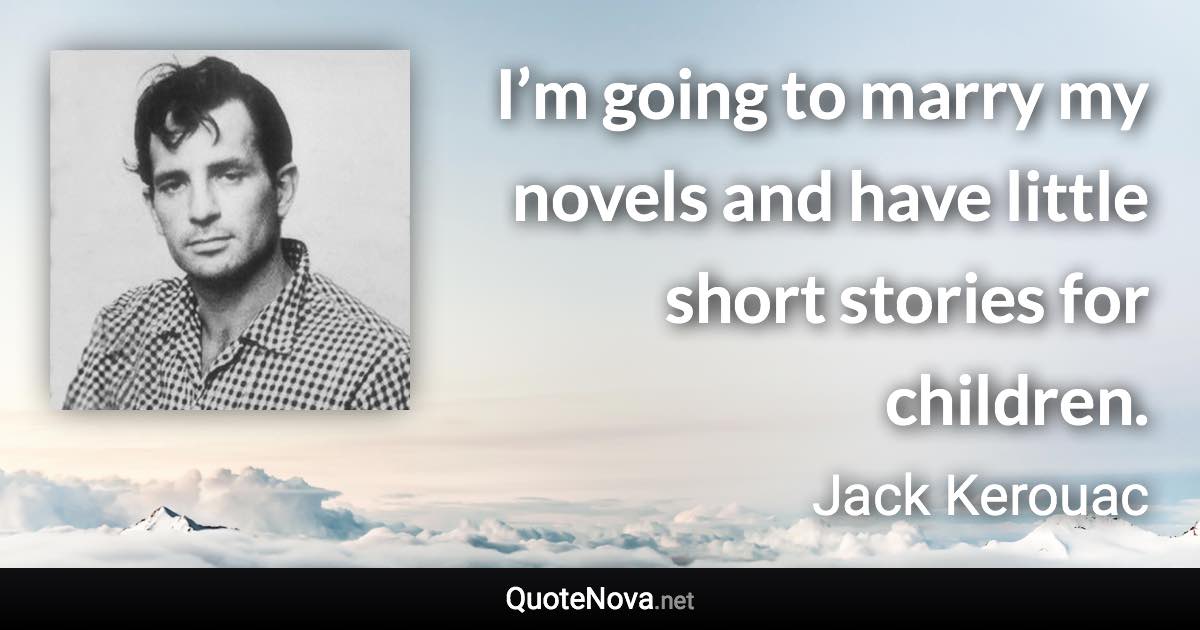 I’m going to marry my novels and have little short stories for children. - Jack Kerouac quote