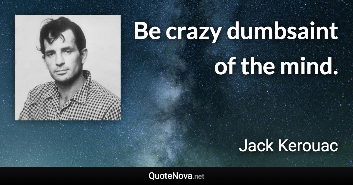 Be crazy dumbsaint of the mind. - Jack Kerouac quote