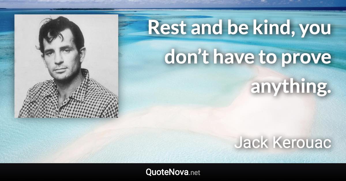 Rest and be kind, you don’t have to prove anything. - Jack Kerouac quote