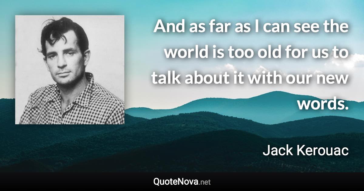 And as far as I can see the world is too old for us to talk about it with our new words. - Jack Kerouac quote