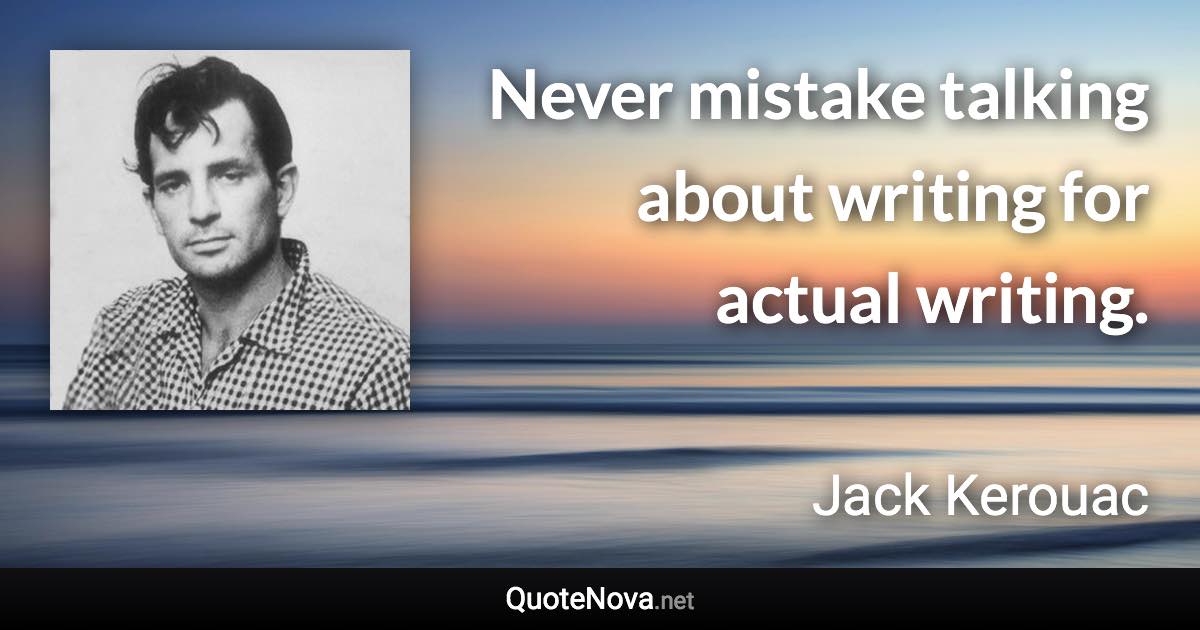 Never mistake talking about writing for actual writing. - Jack Kerouac quote