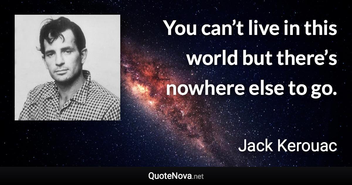 You can’t live in this world but there’s nowhere else to go. - Jack Kerouac quote