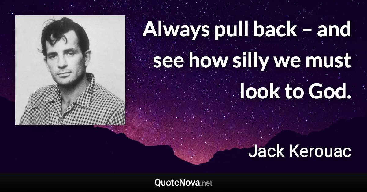 Always pull back – and see how silly we must look to God. - Jack Kerouac quote