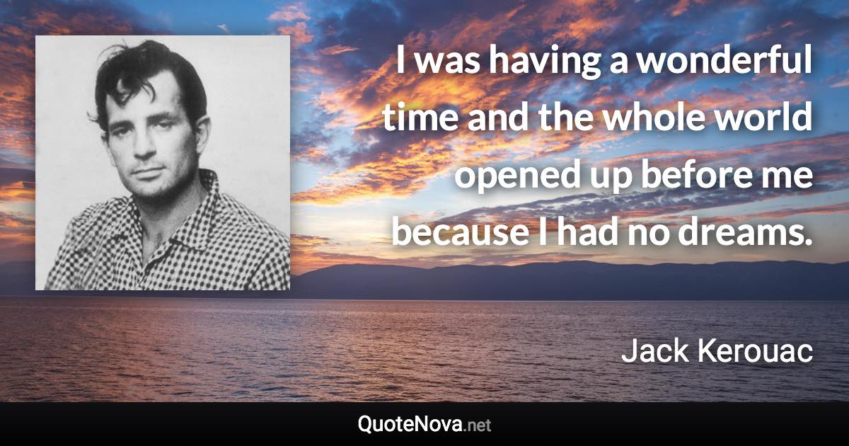 I was having a wonderful time and the whole world opened up before me because I had no dreams. - Jack Kerouac quote