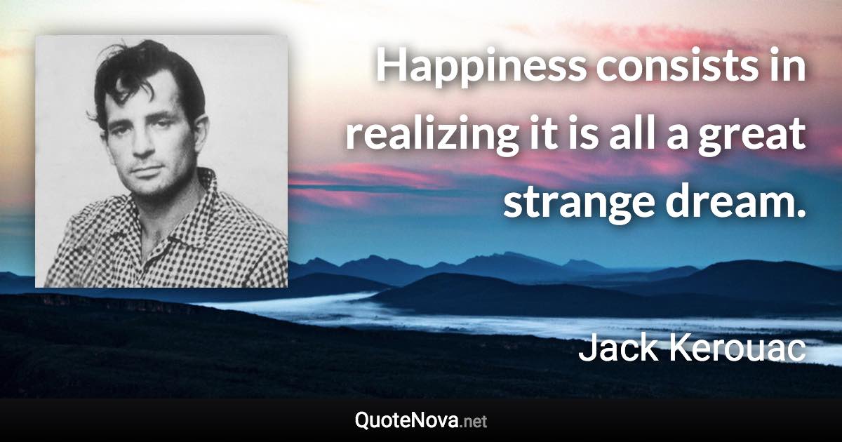 Happiness consists in realizing it is all a great strange dream. - Jack Kerouac quote