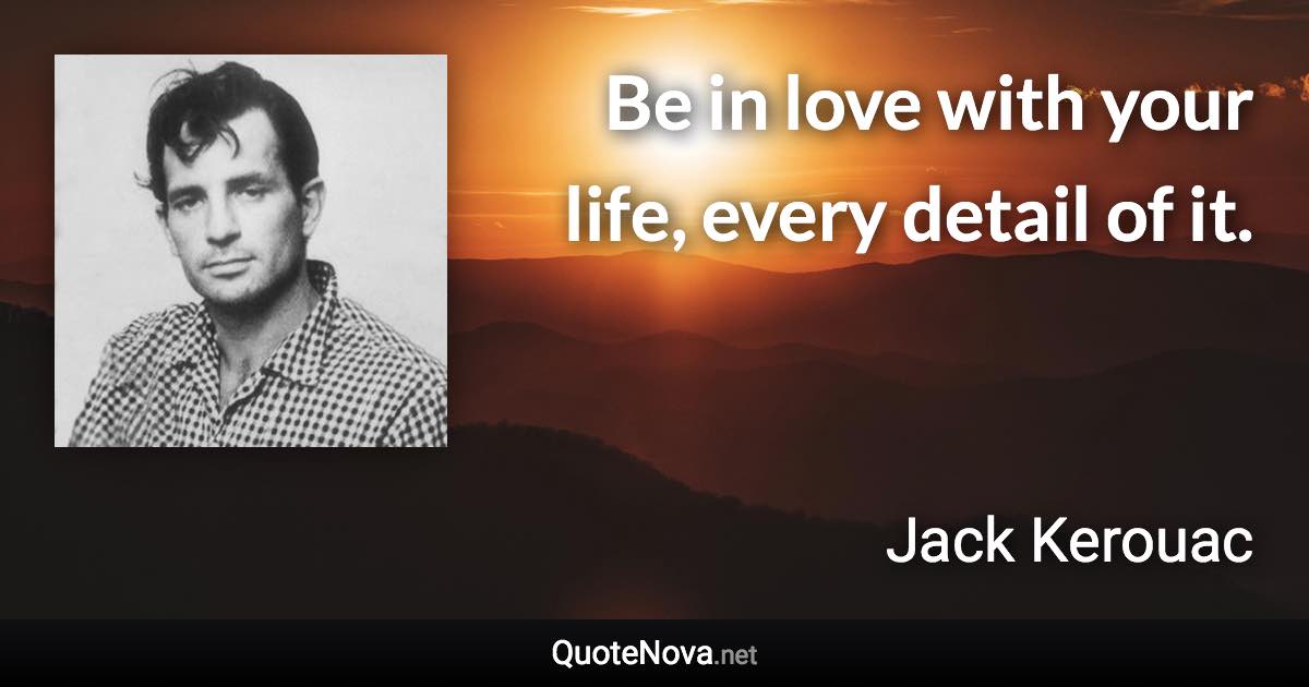 Be in love with your life, every detail of it. - Jack Kerouac quote