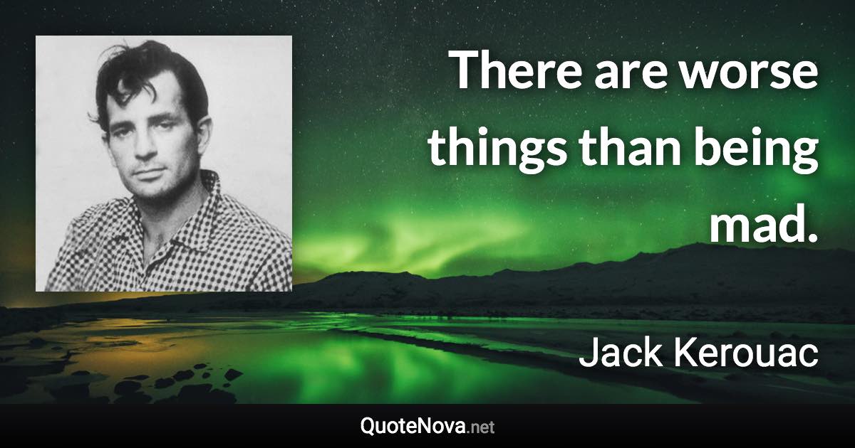 There are worse things than being mad. - Jack Kerouac quote