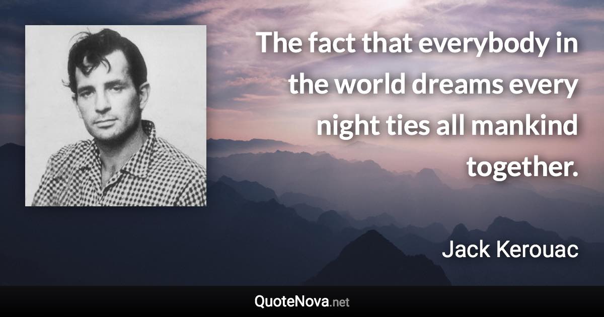 The fact that everybody in the world dreams every night ties all mankind together. - Jack Kerouac quote