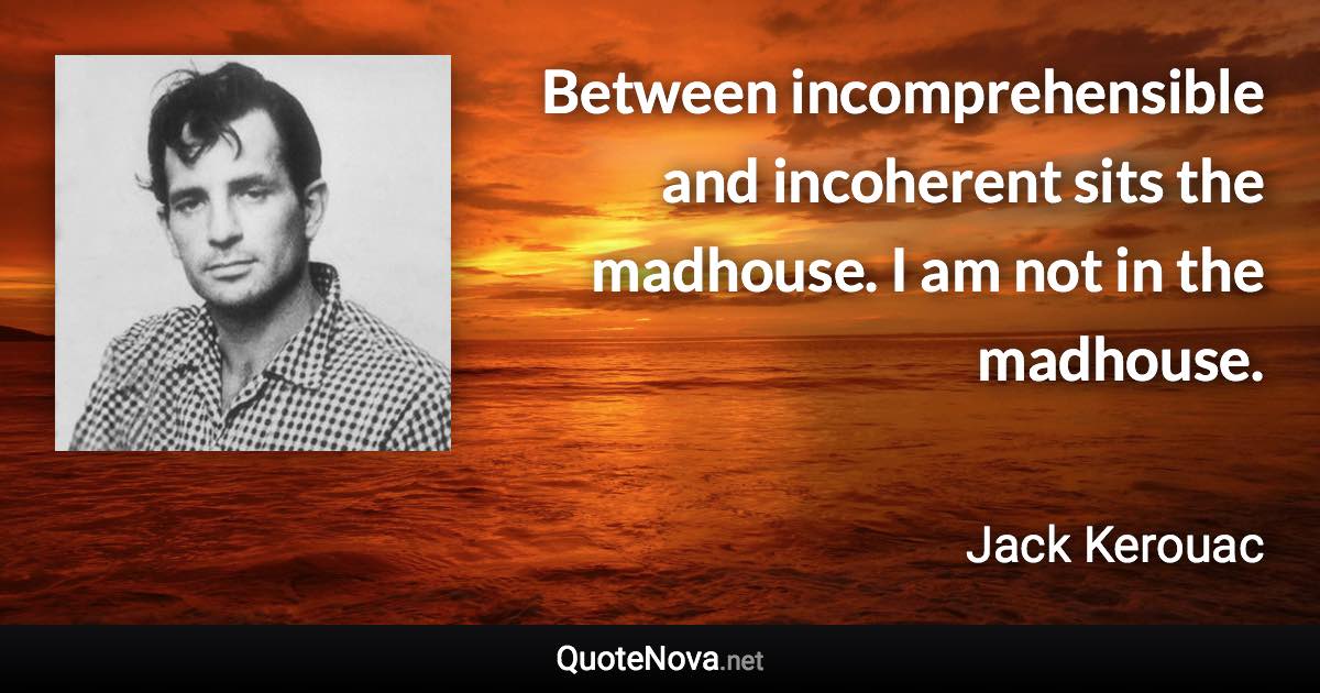 Between incomprehensible and incoherent sits the madhouse. I am not in the madhouse. - Jack Kerouac quote