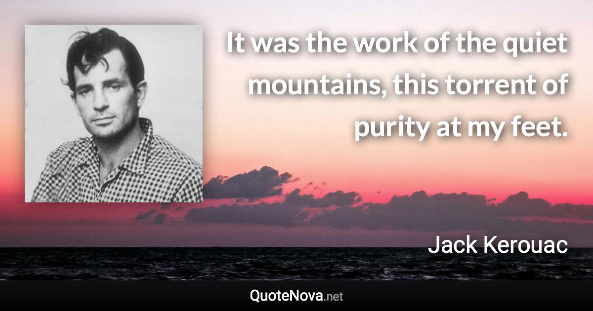 It was the work of the quiet mountains, this torrent of purity at my feet. - Jack Kerouac quote