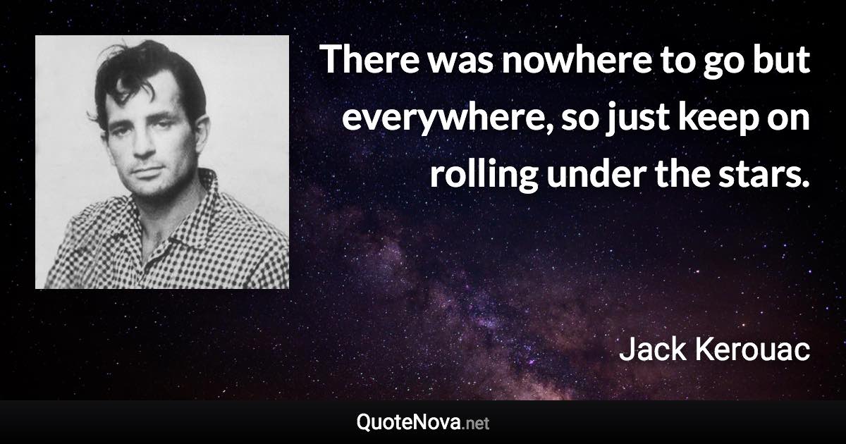 There was nowhere to go but everywhere, so just keep on rolling under the stars. - Jack Kerouac quote