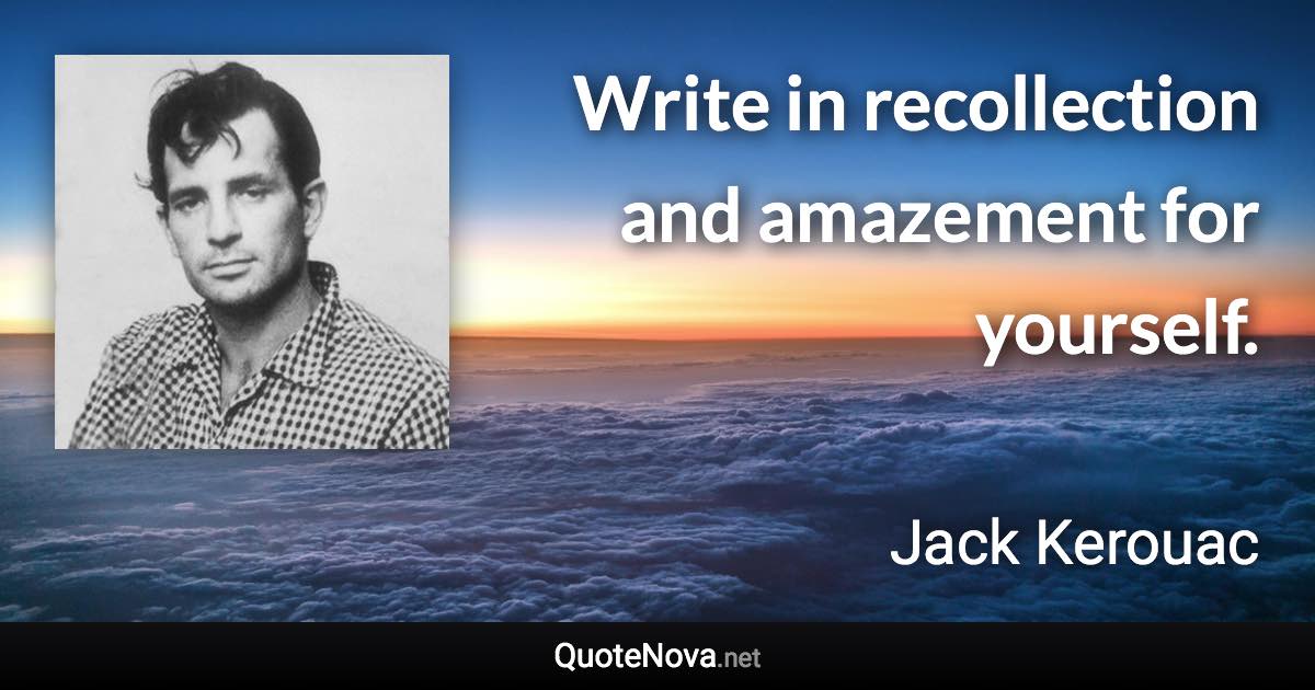 Write in recollection and amazement for yourself. - Jack Kerouac quote