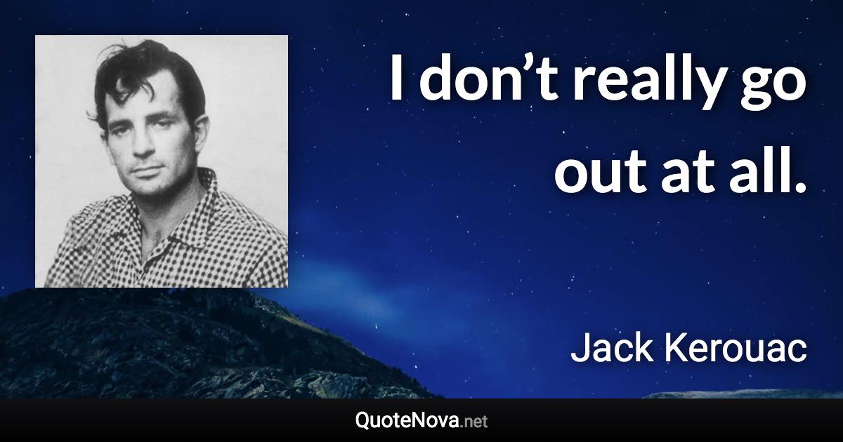 I don’t really go out at all. - Jack Kerouac quote