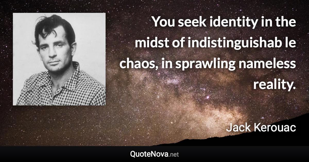 You seek identity in the midst of indistinguishab le chaos, in sprawling nameless reality. - Jack Kerouac quote