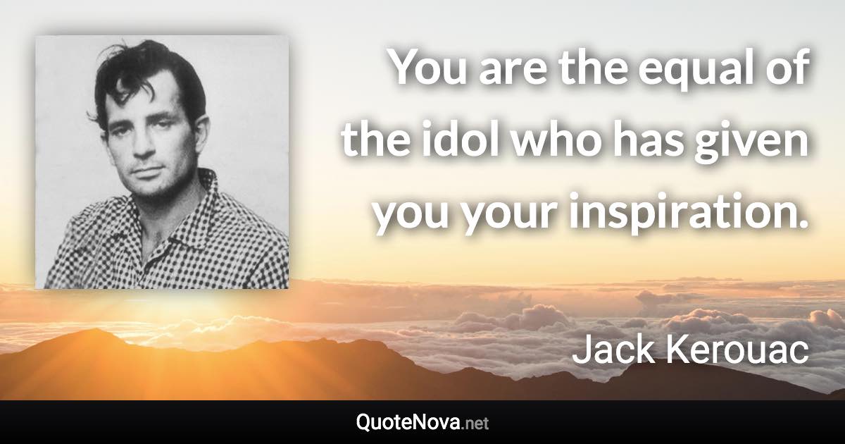 You are the equal of the idol who has given you your inspiration. - Jack Kerouac quote