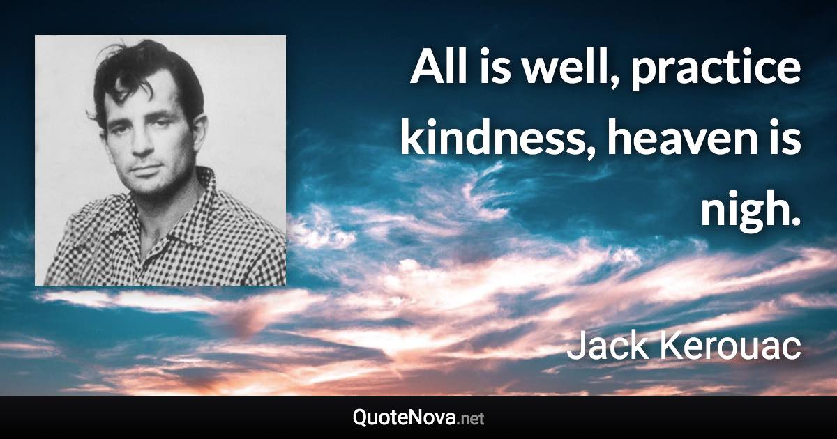 All is well, practice kindness, heaven is nigh. - Jack Kerouac quote