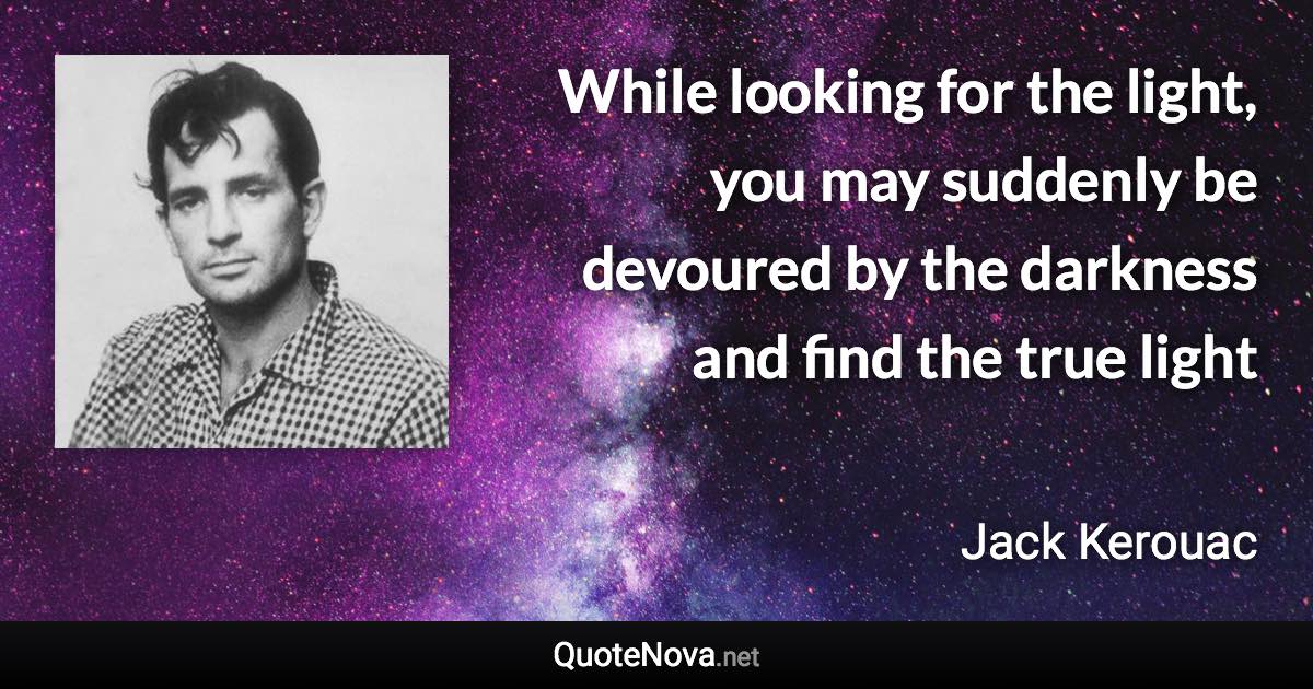 While looking for the light, you may suddenly be devoured by the darkness and find the true light - Jack Kerouac quote