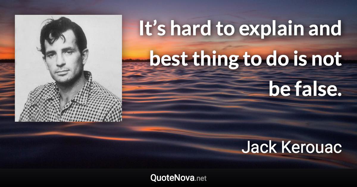 It’s hard to explain and best thing to do is not be false. - Jack Kerouac quote