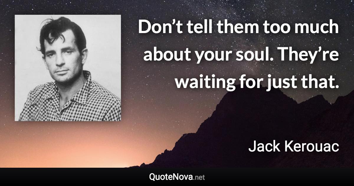 Don’t tell them too much about your soul. They’re waiting for just that. - Jack Kerouac quote