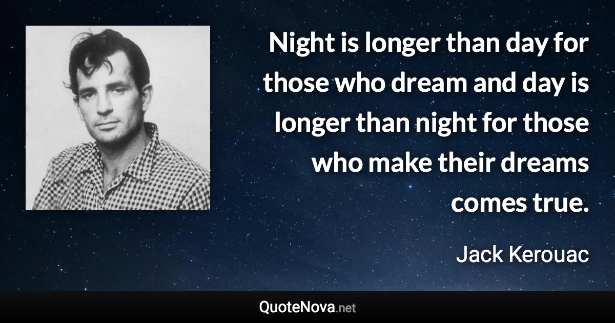 Night is longer than day for those who dream and day is longer than night for those who make their dreams comes true. - Jack Kerouac quote