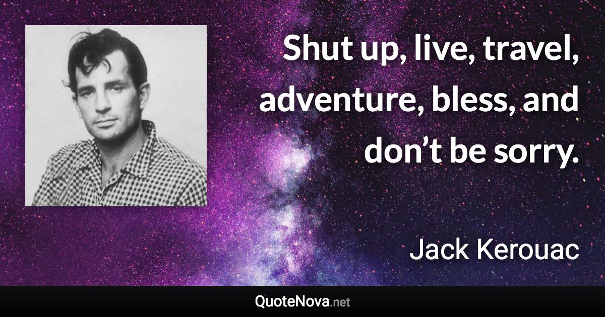 Shut up, live, travel, adventure, bless, and don’t be sorry. - Jack Kerouac quote