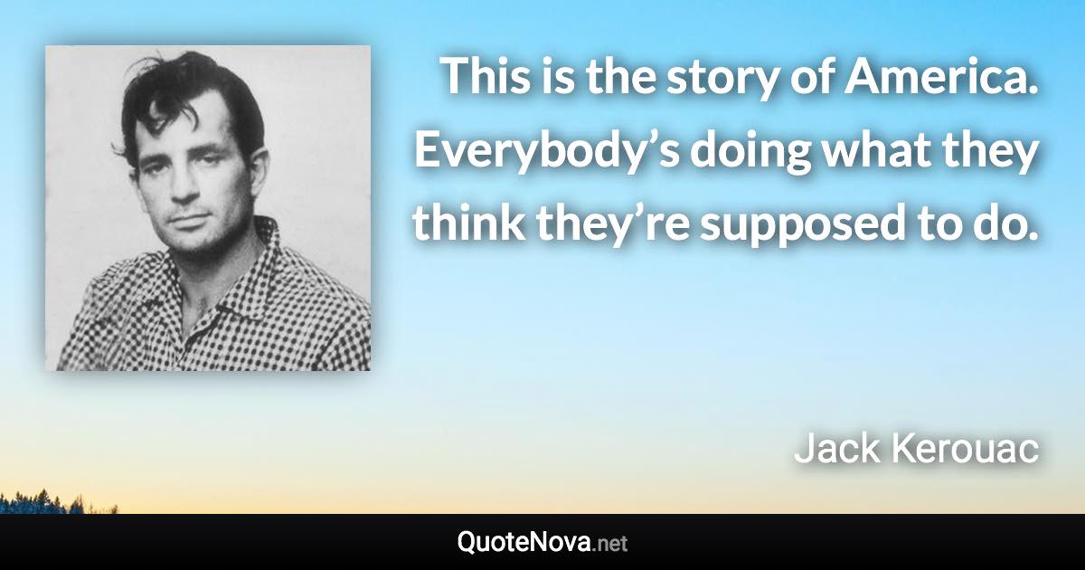 This is the story of America. Everybody’s doing what they think they’re supposed to do. - Jack Kerouac quote