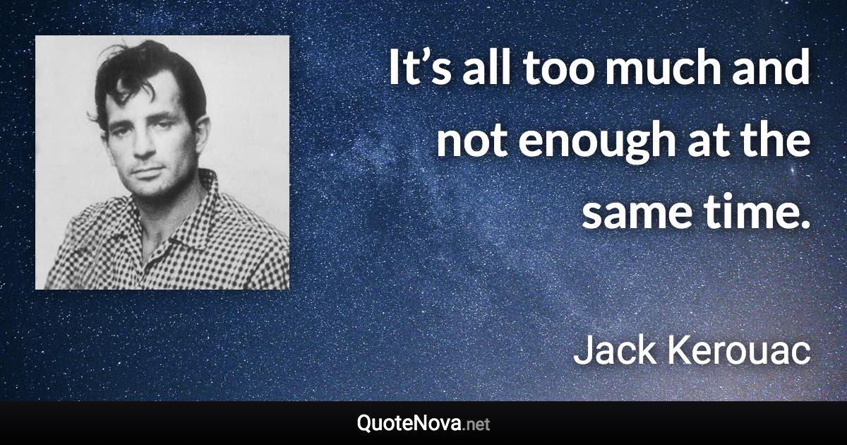 It’s all too much and not enough at the same time. - Jack Kerouac quote