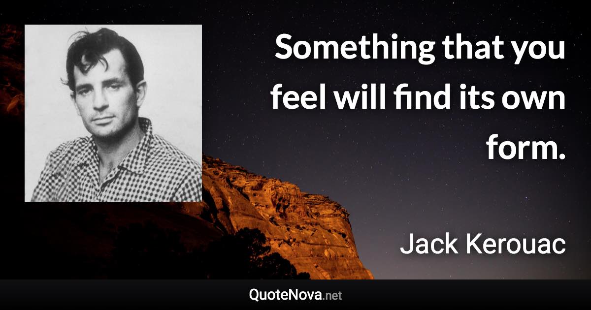 Something that you feel will find its own form. - Jack Kerouac quote