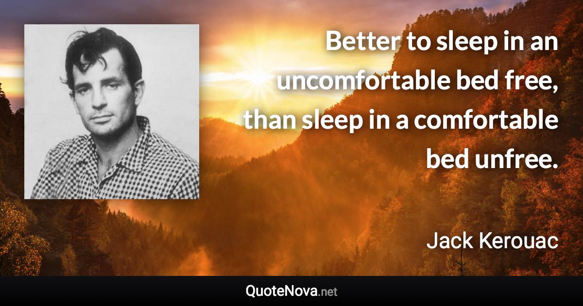 Better to sleep in an uncomfortable bed free, than sleep in a comfortable bed unfree. - Jack Kerouac quote