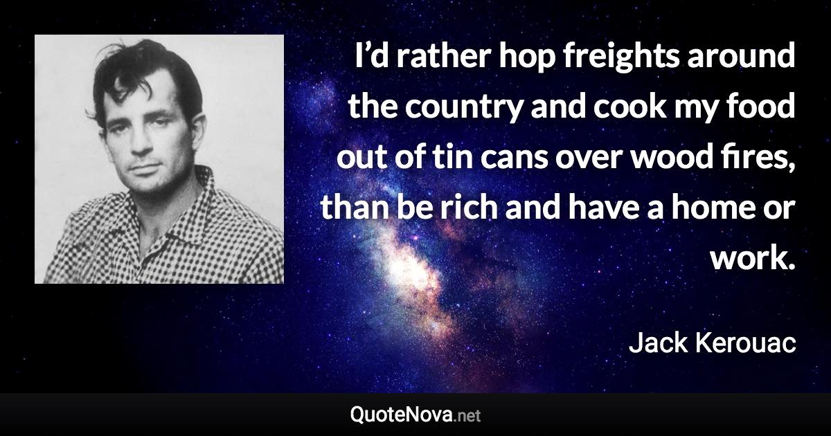 I’d rather hop freights around the country and cook my food out of tin cans over wood fires, than be rich and have a home or work. - Jack Kerouac quote