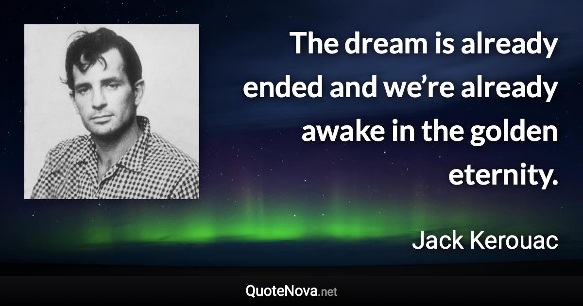 The dream is already ended and we’re already awake in the golden eternity. - Jack Kerouac quote