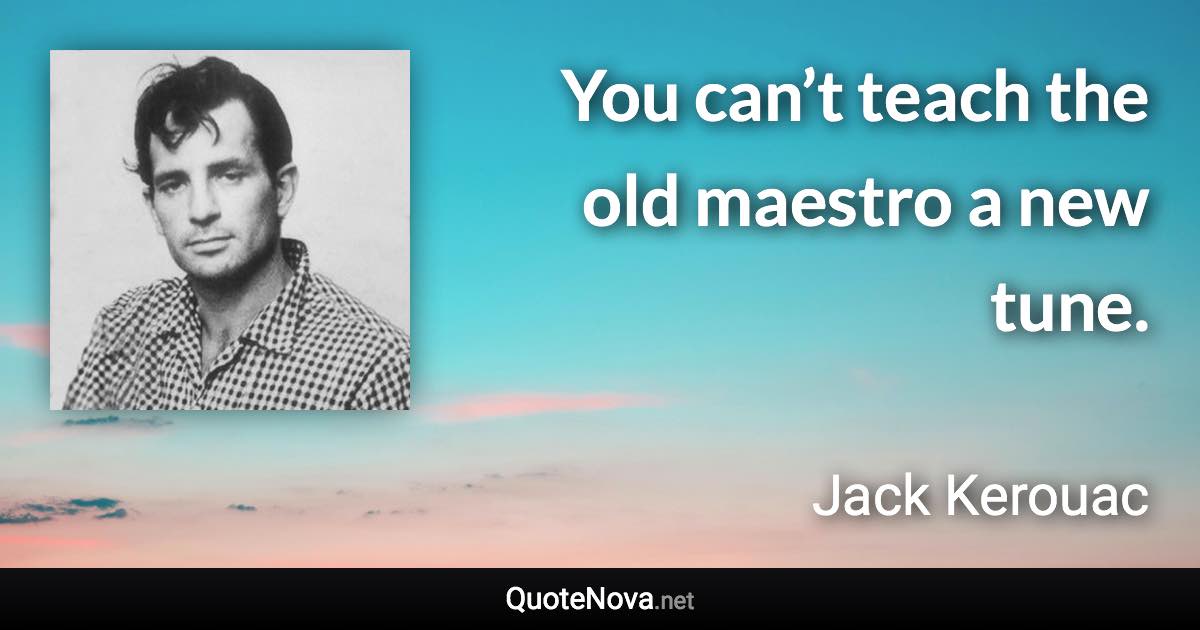 You can’t teach the old maestro a new tune. - Jack Kerouac quote