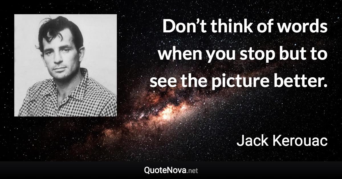 Don’t think of words when you stop but to see the picture better. - Jack Kerouac quote