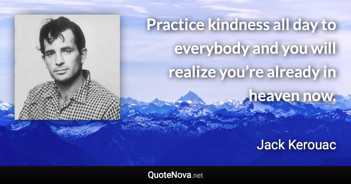 Practice kindness all day to everybody and you will realize you’re already in heaven now. - Jack Kerouac quote